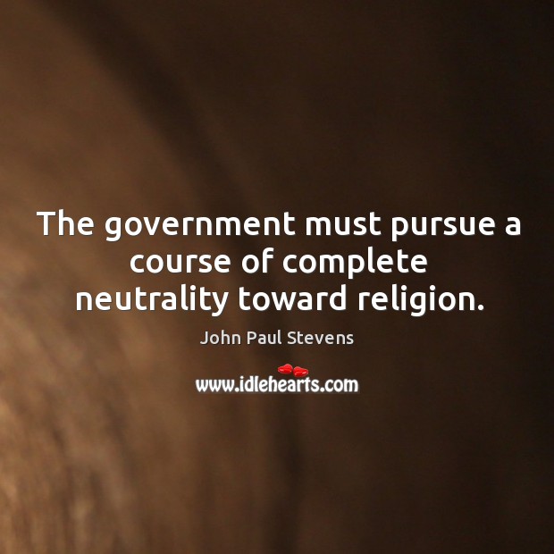 The government must pursue a course of complete neutrality toward religion. John Paul Stevens Picture Quote