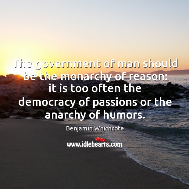 The government of man should be the monarchy of reason: it is Benjamin Whichcote Picture Quote