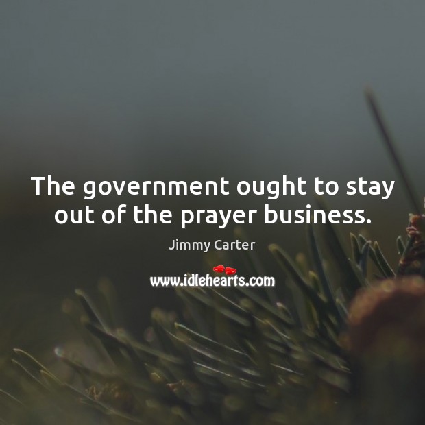 The government ought to stay out of the prayer business. Jimmy Carter Picture Quote