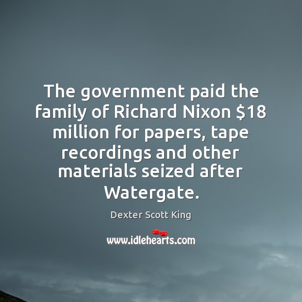 The government paid the family of Richard Nixon $18 million for papers, tape Dexter Scott King Picture Quote