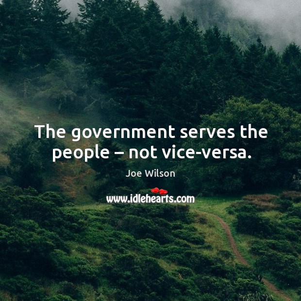 The government serves the people – not vice-versa. Joe Wilson Picture Quote