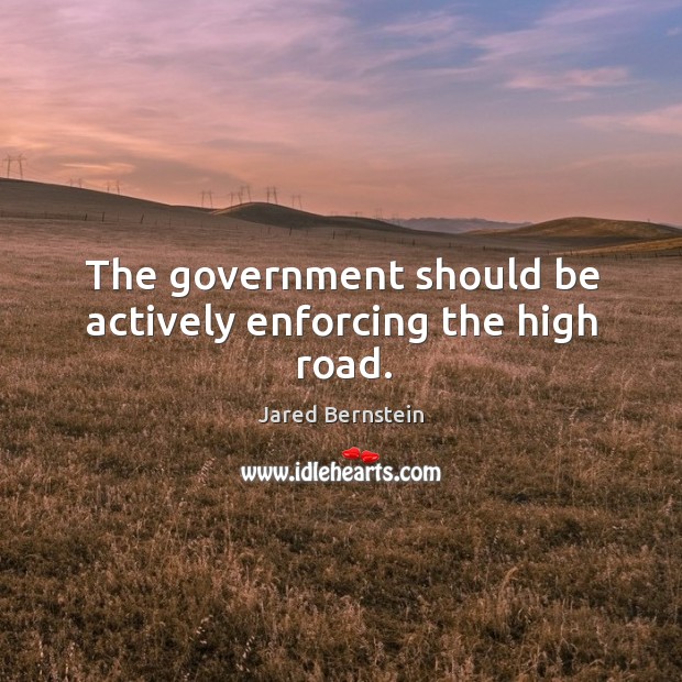 The government should be actively enforcing the high road. Jared Bernstein Picture Quote