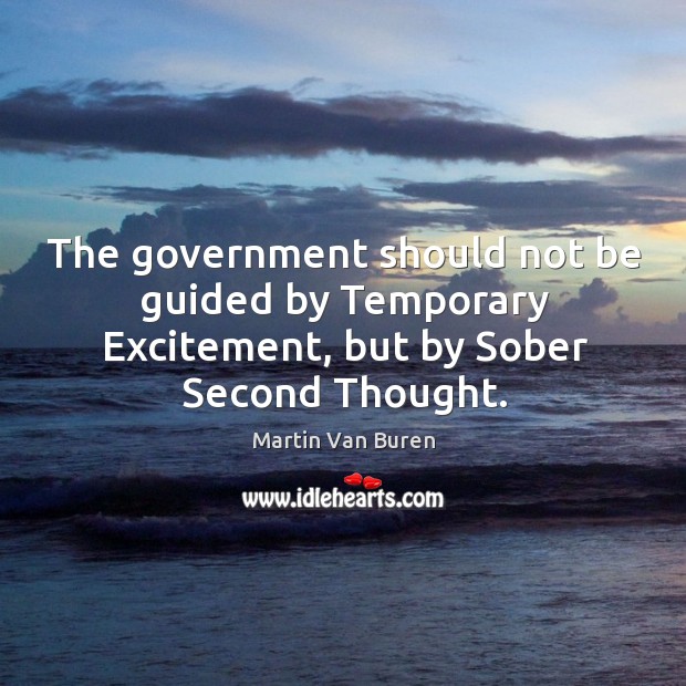 The government should not be guided by temporary excitement, but by sober second thought. Martin Van Buren Picture Quote
