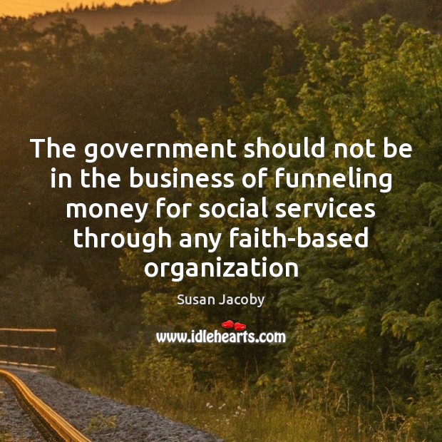 The government should not be in the business of funneling money for Susan Jacoby Picture Quote