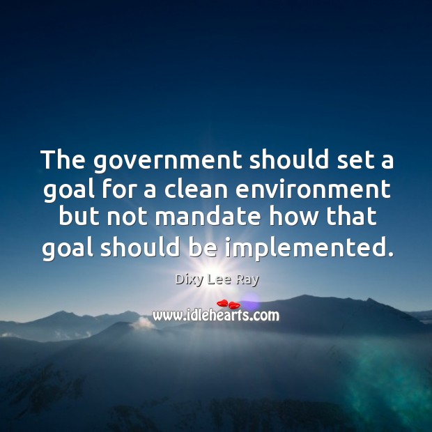 The government should set a goal for a clean environment but not mandate Dixy Lee Ray Picture Quote