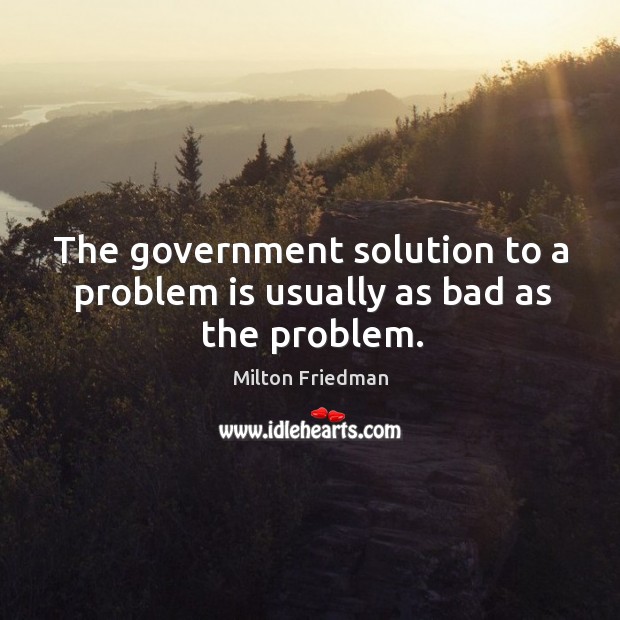 The government solution to a problem is usually as bad as the problem. Milton Friedman Picture Quote