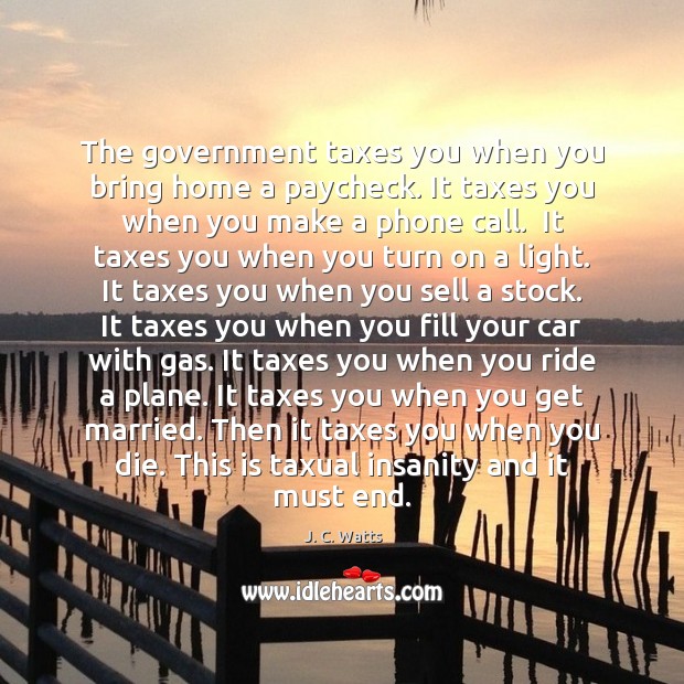 The government taxes you when you bring home a paycheck. It taxes J. C. Watts Picture Quote