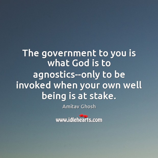 The government to you is what God is to agnostics–only to be Amitav Ghosh Picture Quote