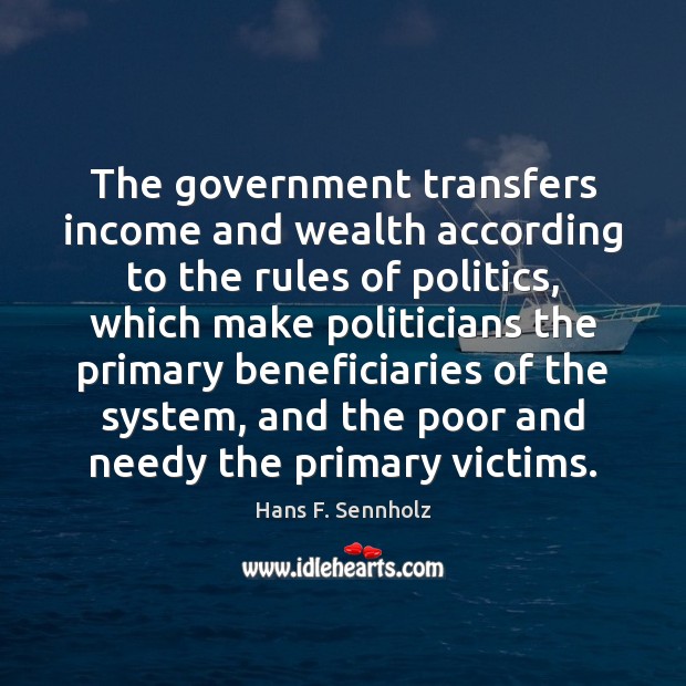 The government transfers income and wealth according to the rules of politics, Hans F. Sennholz Picture Quote
