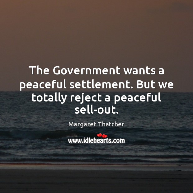 The Government wants a peaceful settlement. But we totally reject a peaceful sell-out. Margaret Thatcher Picture Quote
