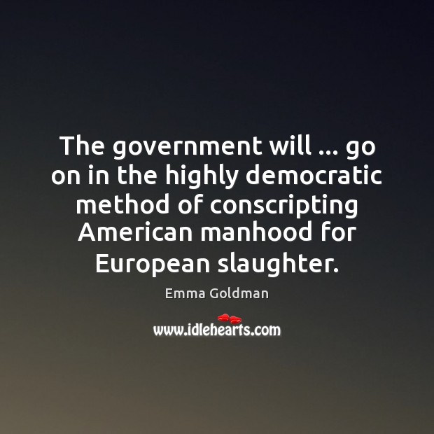 The government will … go on in the highly democratic method of conscripting Emma Goldman Picture Quote
