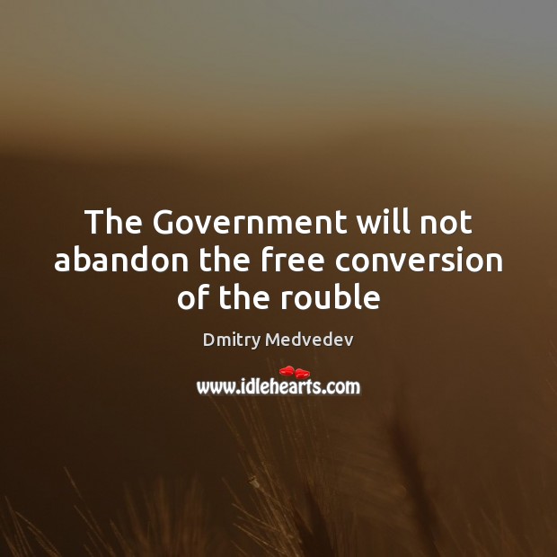 The Government will not abandon the free conversion of the rouble Dmitry Medvedev Picture Quote