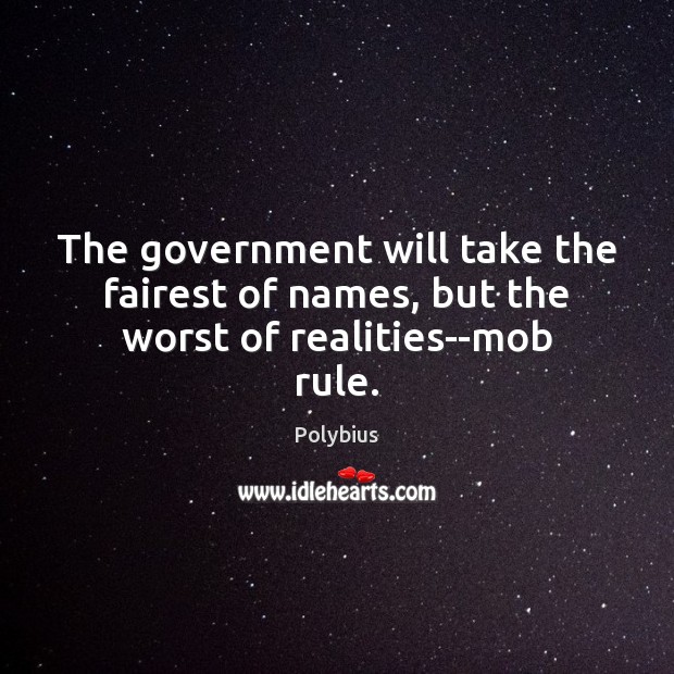 The government will take the fairest of names, but the worst of realities–mob rule. Polybius Picture Quote