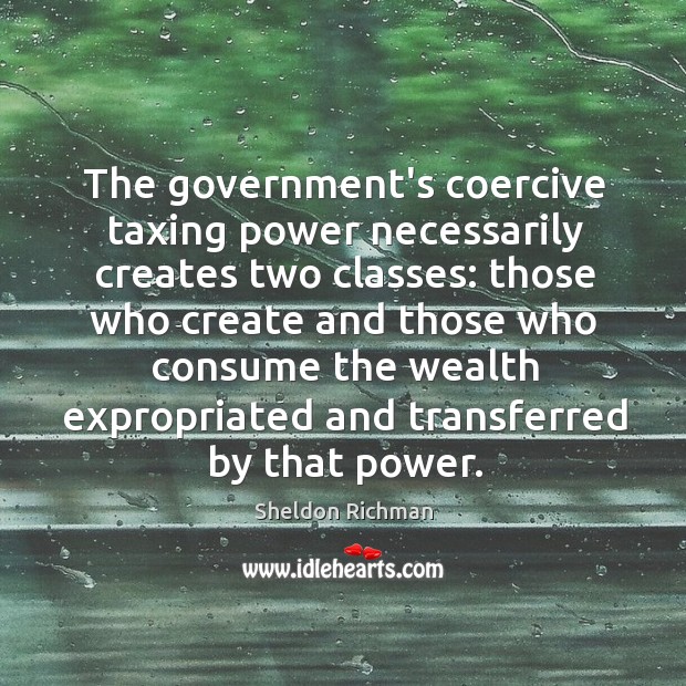 The government’s coercive taxing power necessarily creates two classes: those who create Sheldon Richman Picture Quote