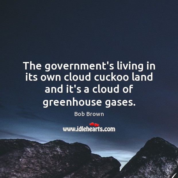 The government’s living in its own cloud cuckoo land and it’s a cloud of greenhouse gases. Bob Brown Picture Quote