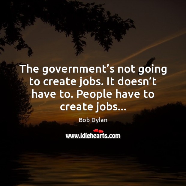 The government’s not going to create jobs. It doesn’t have Bob Dylan Picture Quote