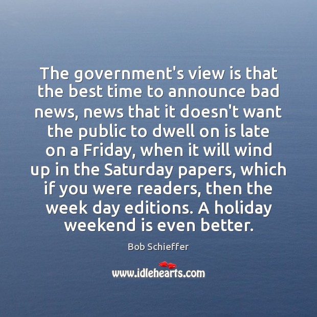 The government’s view is that the best time to announce bad news, Bob Schieffer Picture Quote