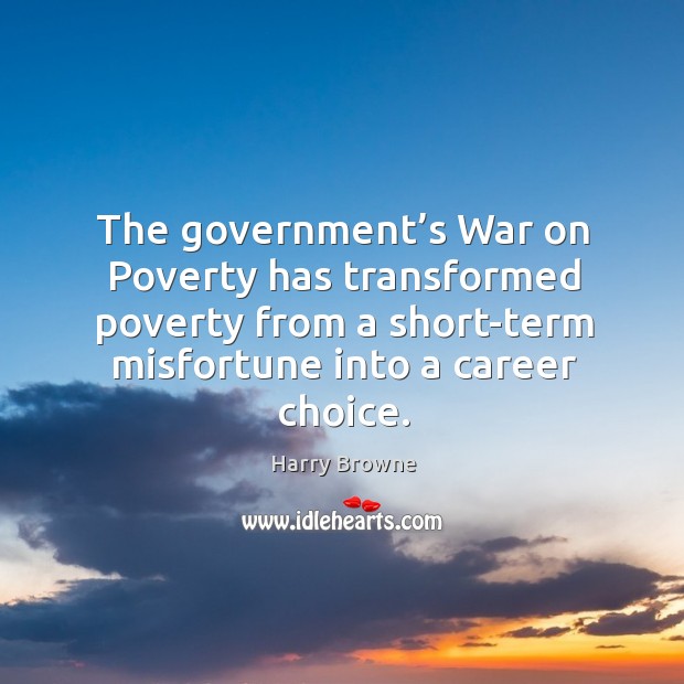 The government’s war on poverty has transformed poverty from a short-term misfortune into a career choice. Harry Browne Picture Quote
