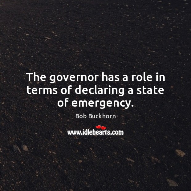 The governor has a role in terms of declaring a state of emergency. Bob Buckhorn Picture Quote