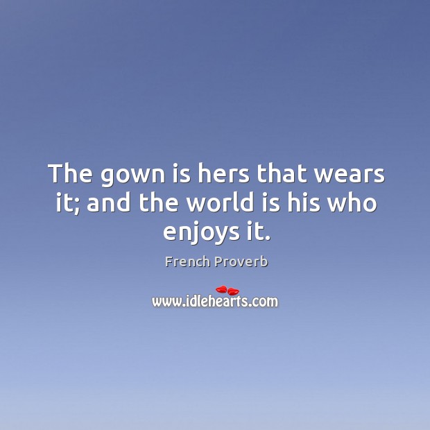 The gown is hers that wears it; and the world is his who enjoys it. French Proverbs Image