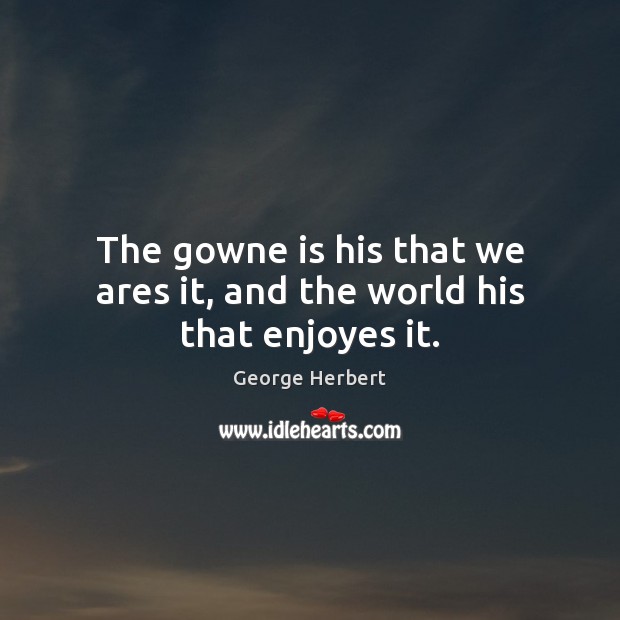 The gowne is his that we ares it, and the world his that enjoyes it. Image