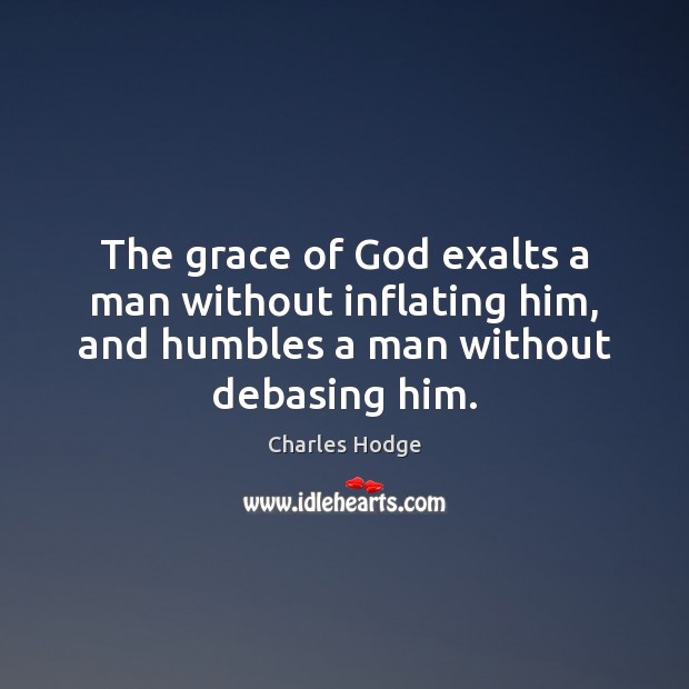 The grace of God exalts a man without inflating him, and humbles Charles Hodge Picture Quote