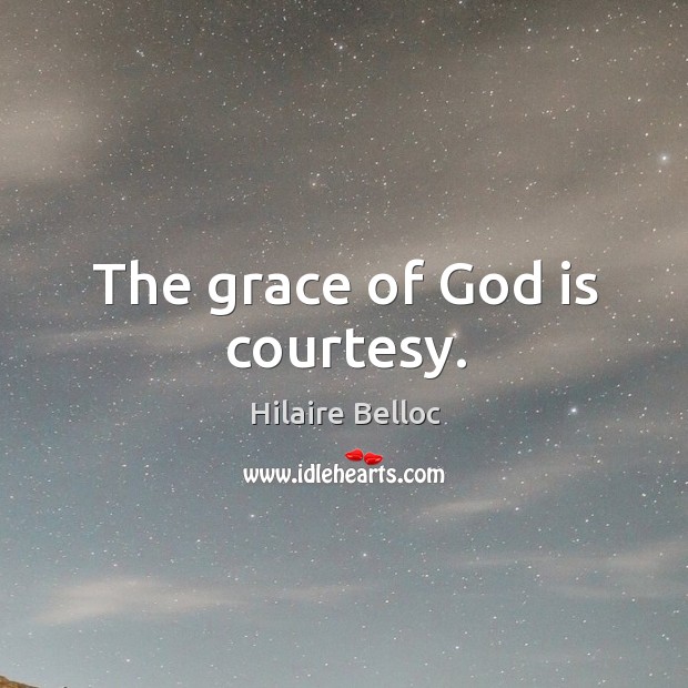 The grace of God is courtesy. Hilaire Belloc Picture Quote