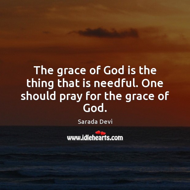 The grace of God is the thing that is needful. One should pray for the grace of God. Sarada Devi Picture Quote