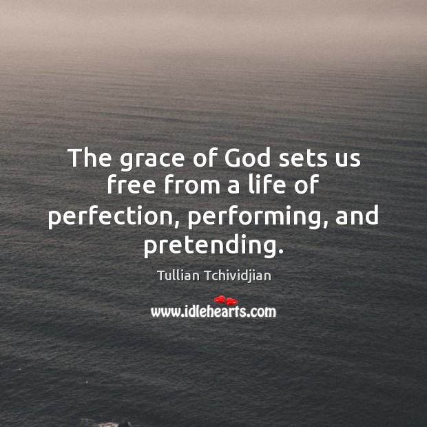 The grace of God sets us free from a life of perfection, performing, and pretending. Tullian Tchividjian Picture Quote