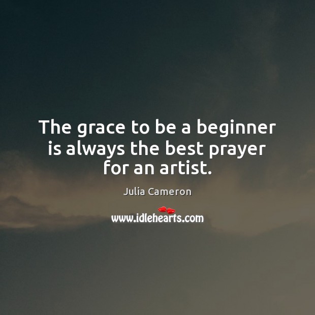 The grace to be a beginner is always the best prayer for an artist. Julia Cameron Picture Quote