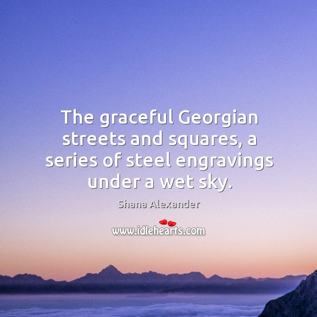 The graceful georgian streets and squares, a series of steel engravings under a wet sky. Shana Alexander Picture Quote