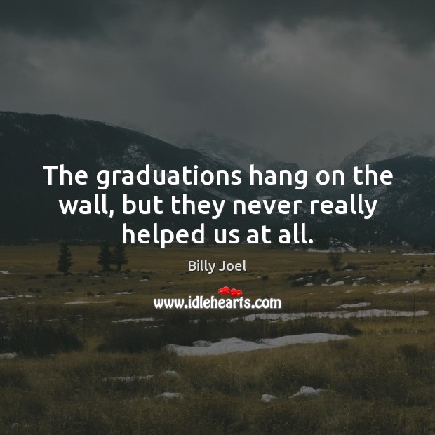 The graduations hang on the wall, but they never really helped us at all. Billy Joel Picture Quote