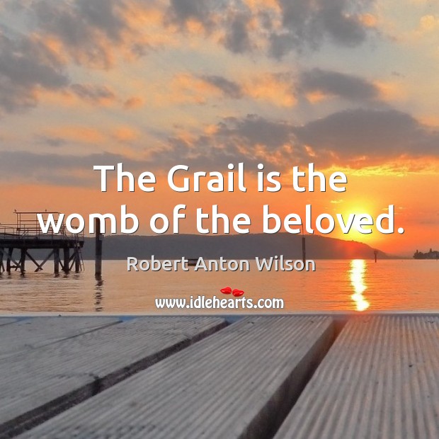 The grail is the womb of the beloved. Robert Anton Wilson Picture Quote