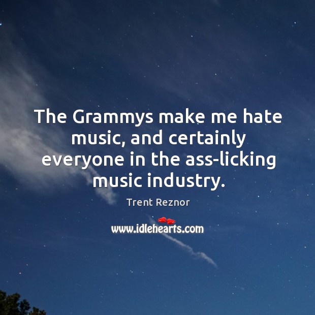 The Grammys make me hate music, and certainly everyone in the ass-licking music industry. Trent Reznor Picture Quote