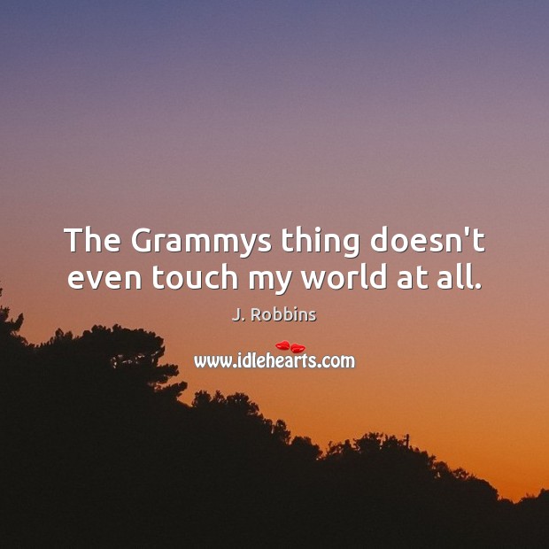 The Grammys thing doesn’t even touch my world at all. J. Robbins Picture Quote