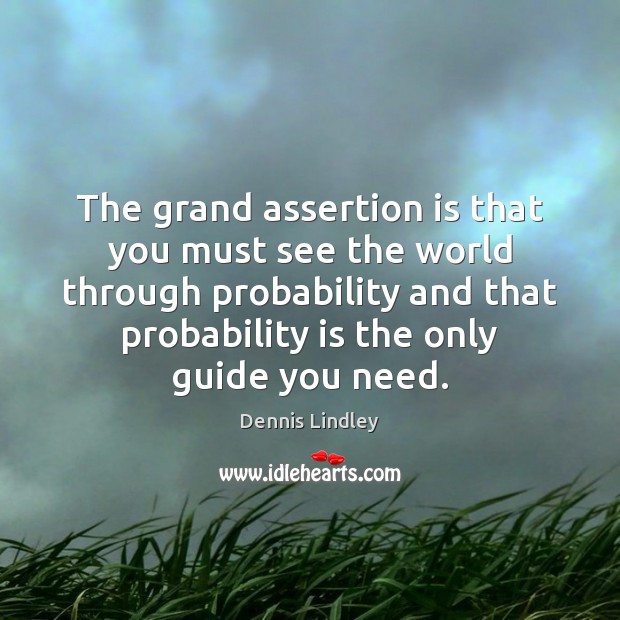 The grand assertion is that you must see the world through probability Dennis Lindley Picture Quote