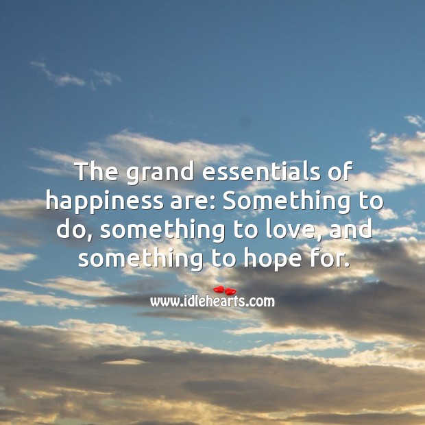 The grand essentials of happiness are: something to do, something to love, and something to hope for. Image