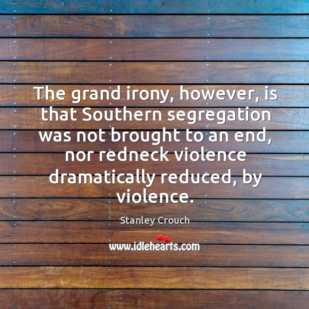 The grand irony, however, is that southern segregation was not brought to an end, nor redneck violence Stanley Crouch Picture Quote