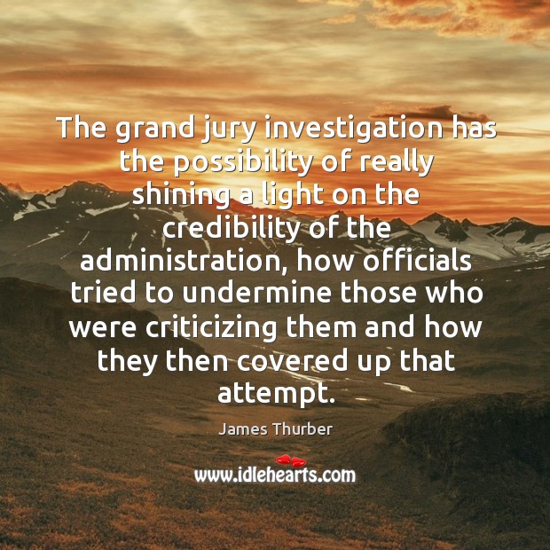 The grand jury investigation has the possibility of really shining a light on the credibility of the administration James Thurber Picture Quote