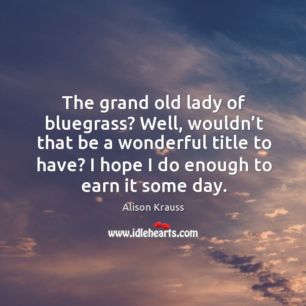 The grand old lady of bluegrass? well, wouldn’t that be a wonderful title to have? Alison Krauss Picture Quote