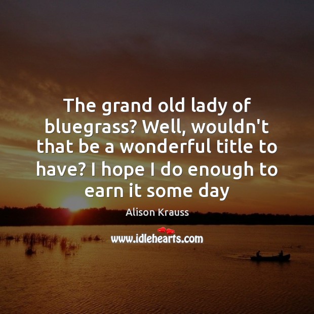 The grand old lady of bluegrass? Well, wouldn’t that be a wonderful Alison Krauss Picture Quote