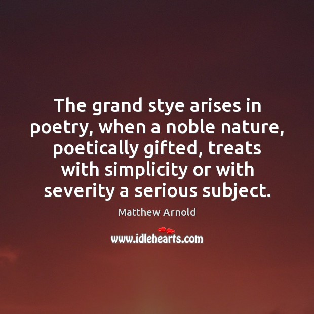 The grand stye arises in poetry, when a noble nature, poetically gifted, Matthew Arnold Picture Quote