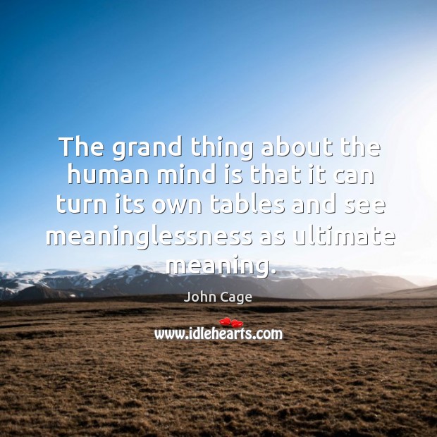 The grand thing about the human mind is that it can turn its own tables and see meaninglessness as ultimate meaning. John Cage Picture Quote