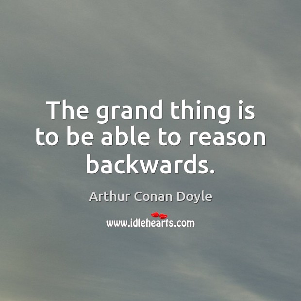 The grand thing is to be able to reason backwards. Arthur Conan Doyle Picture Quote