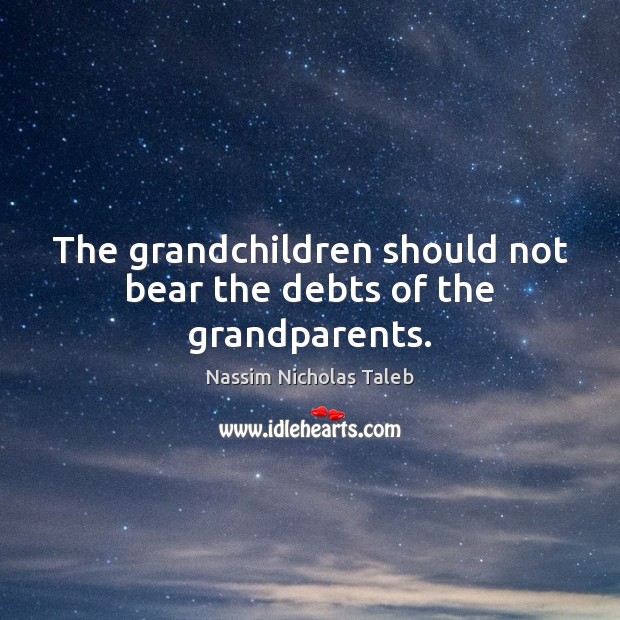 The grandchildren should not bear the debts of the grandparents. Nassim Nicholas Taleb Picture Quote