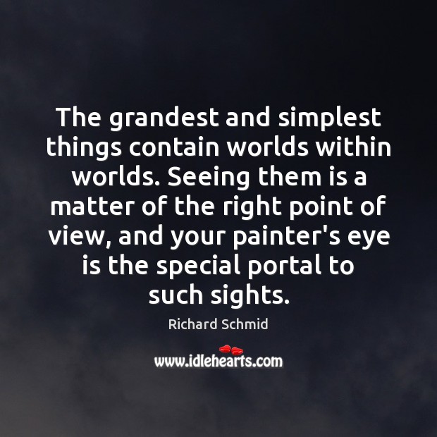 The grandest and simplest things contain worlds within worlds. Seeing them is Richard Schmid Picture Quote