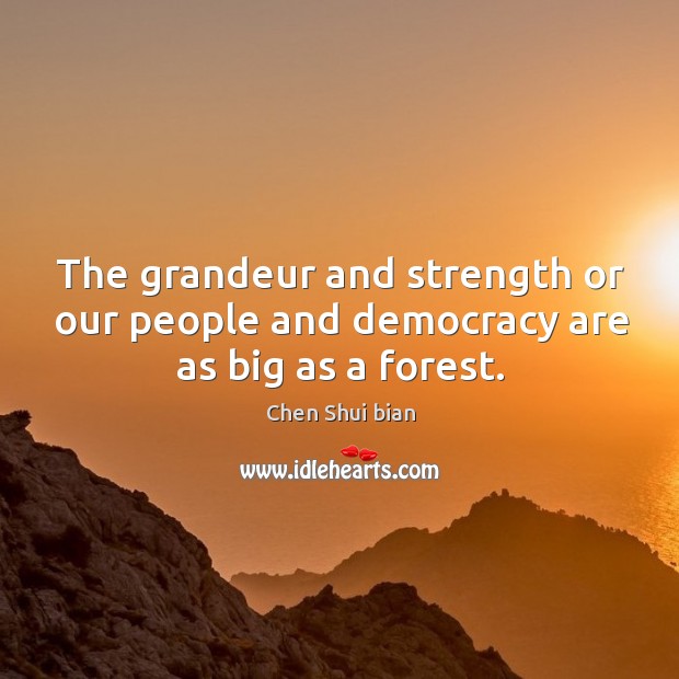 The grandeur and strength or our people and democracy are as big as a forest. Chen Shui bian Picture Quote