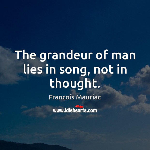 The grandeur of man lies in song, not in thought. Francois Mauriac Picture Quote