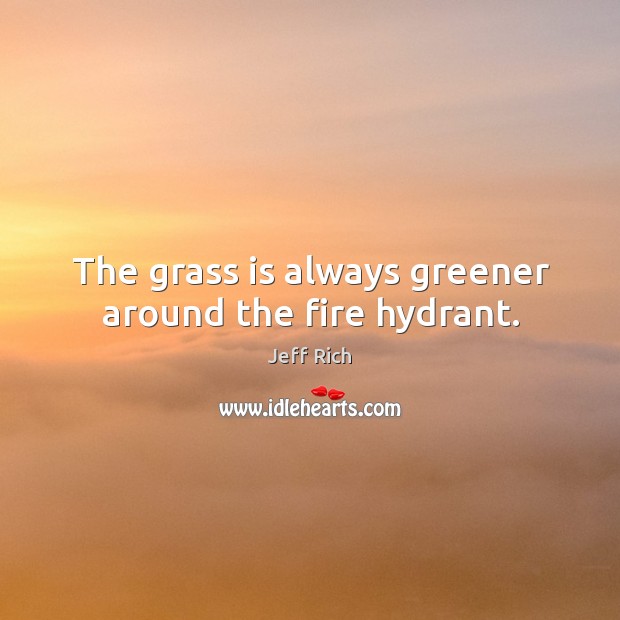 The grass is always greener around the fire hydrant. Jeff Rich Picture Quote