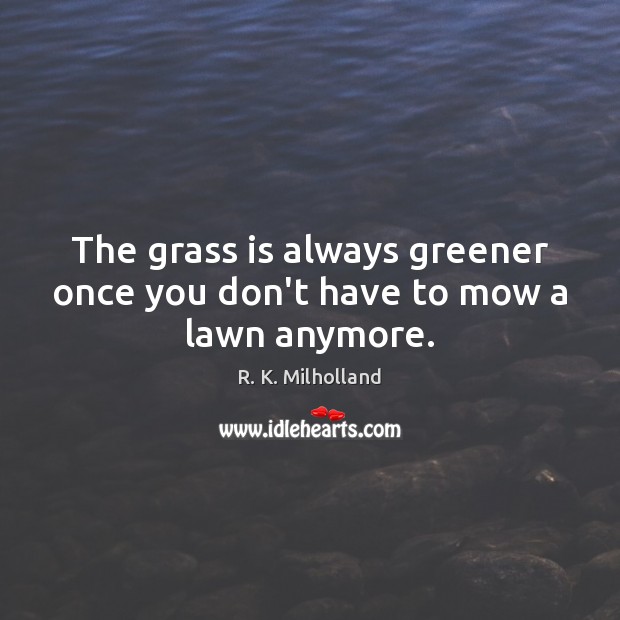 The grass is always greener once you don’t have to mow a lawn anymore. R. K. Milholland Picture Quote